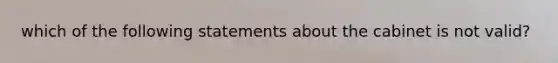 which of the following statements about the cabinet is not valid?