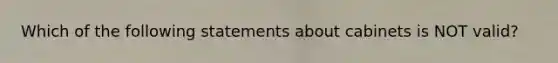 Which of the following statements about cabinets is NOT valid?