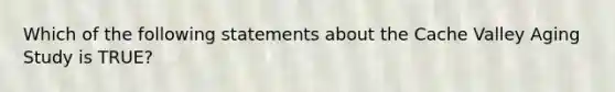 Which of the following statements about the Cache Valley Aging Study is TRUE?