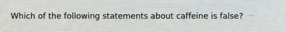 Which of the following statements about caffeine is false?