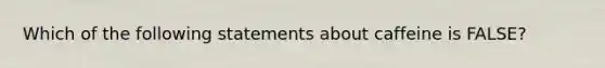 Which of the following statements about caffeine is FALSE?