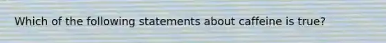 Which of the following statements about caffeine is true?