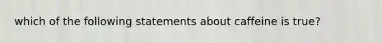 which of the following statements about caffeine is true?