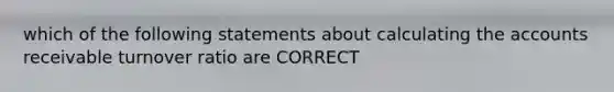 which of the following statements about calculating the accounts receivable turnover ratio are CORRECT