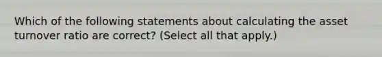 Which of the following statements about calculating the asset turnover ratio are correct? (Select all that apply.)