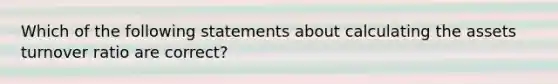 Which of the following statements about calculating the assets turnover ratio are correct?