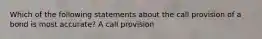 Which of the following statements about the call provision of a bond is most accurate? A call provision