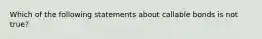 Which of the following statements about callable bonds is not true?