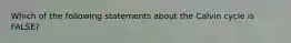 Which of the following statements about the Calvin cycle is FALSE?