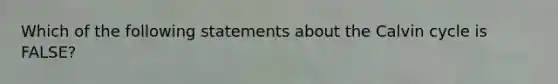 Which of the following statements about the Calvin cycle is FALSE?