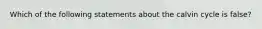 Which of the following statements about the calvin cycle is false?