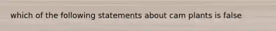 which of the following statements about cam plants is false