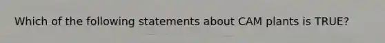 Which of the following statements about CAM plants is TRUE?