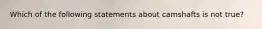 Which of the following statements about camshafts is not true?