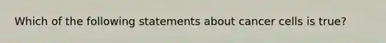 Which of the following statements about cancer cells is true?