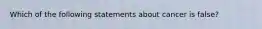 Which of the following statements about cancer is false?