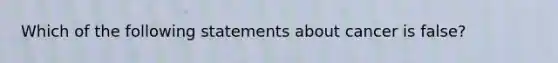 Which of the following statements about cancer is false?