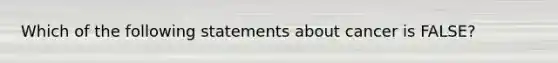 Which of the following statements about cancer is FALSE?