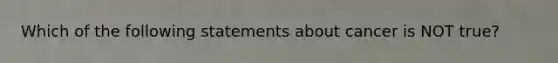 Which of the following statements about cancer is NOT true?