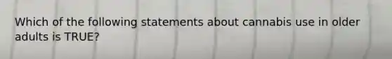 Which of the following statements about cannabis use in older adults is TRUE?