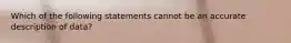 Which of the following statements cannot be an accurate description of data?