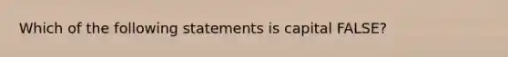 Which of the following statements is capital FALSE?