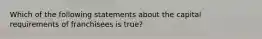 Which of the following statements about the capital requirements of franchisees is true?