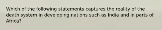 Which of the following statements captures the reality of the death system in developing nations such as India and in parts of Africa?