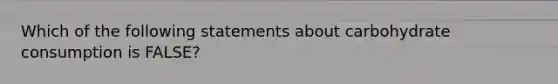 Which of the following statements about carbohydrate consumption is FALSE?