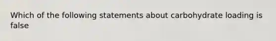 Which of the following statements about carbohydrate loading is false