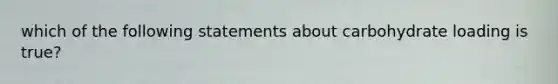 which of the following statements about carbohydrate loading is true?