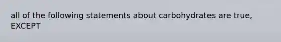 all of the following statements about carbohydrates are true, EXCEPT