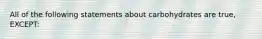 All of the following statements about carbohydrates are true, EXCEPT: