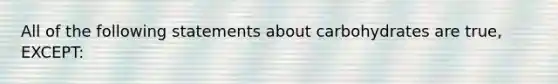 All of the following statements about carbohydrates are true, EXCEPT: