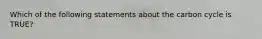 Which of the following statements about the carbon cycle is TRUE?