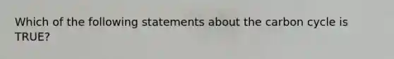 Which of the following statements about the carbon cycle is TRUE?