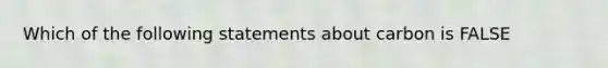 Which of the following statements about carbon is FALSE