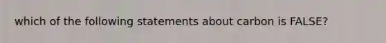 which of the following statements about carbon is FALSE?