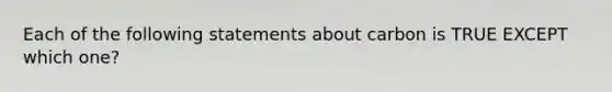 Each of the following statements about carbon is TRUE EXCEPT which one?