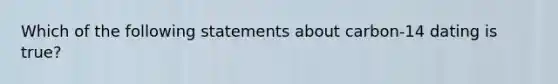 Which of the following statements about carbon-14 dating is true?