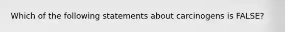 Which of the following statements about carcinogens is FALSE?