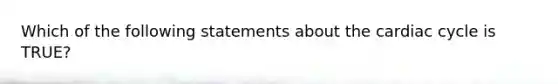 Which of the following statements about the cardiac cycle is TRUE?