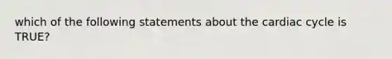 which of the following statements about the cardiac cycle is TRUE?