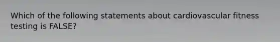 Which of the following statements about cardiovascular fitness testing is FALSE?