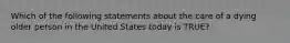 Which of the following statements about the care of a dying older person in the United States today is TRUE?