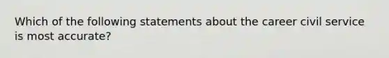 Which of the following statements about the career civil service is most accurate?