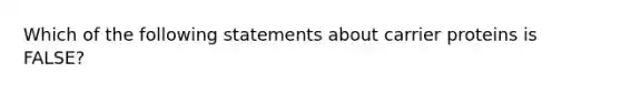 Which of the following statements about carrier proteins is FALSE?