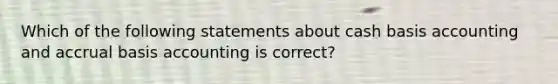 Which of the following statements about cash basis accounting and accrual basis accounting is correct?