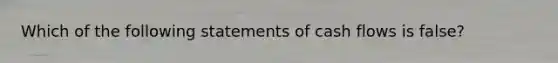 Which of the following statements of cash flows is false?