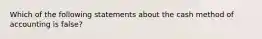 Which of the following statements about the cash method of accounting is false?